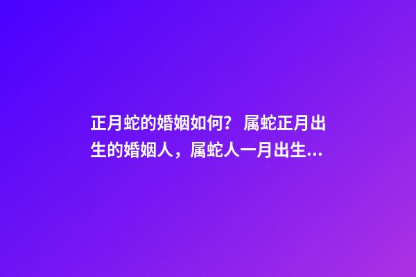 正月蛇的婚姻如何？ 属蛇正月出生的婚姻人，属蛇人一月出生命运好不好-第1张-观点-玄机派